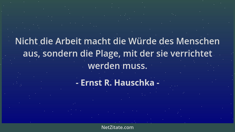 Ernst R. Hauschka - Nicht die Arbeit macht die Würde des Menschen aus, sondern die Plage, mit der sie verrichtet werden mus...
