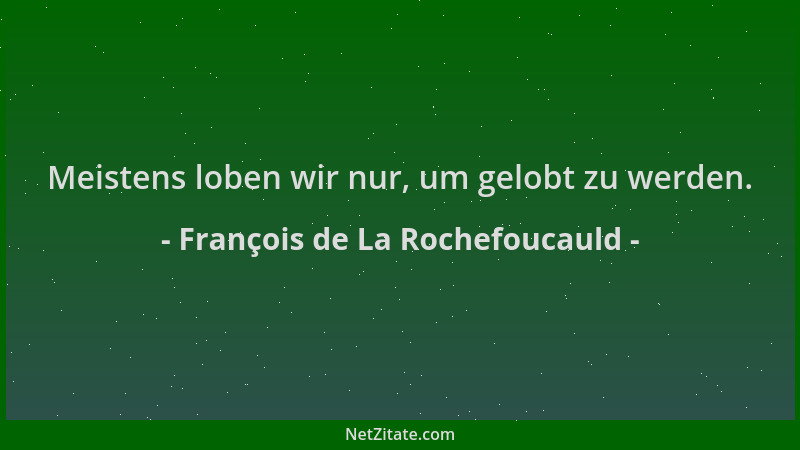 François de La Rochefoucauld - Meistens loben wir nur, um gelobt zu werden....