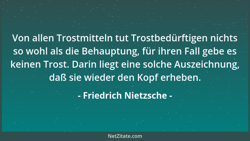 Friedrich Nietzsche - Von allen Trostmitteln tut Trostbedürftigen nichts so wohl als die Behauptung, für ihren Fall gebe es...