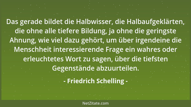 Friedrich Schelling - Das gerade bildet die Halbwisser, die Halbaufgeklärten, die ohne alle tiefere Bildung, ja ohne die ge...