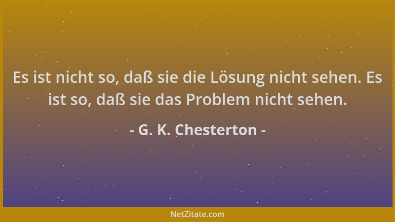 G. K. Chesterton - Es ist nicht so, daß sie die Lösung nicht sehen. Es ist so, daß sie das Problem nicht sehen....