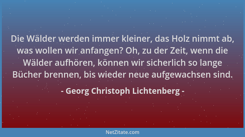 Georg Christoph Lichtenberg - Die Wälder werden immer kleiner, das Holz nimmt ab, was wollen wir anfangen? Oh, zu der Zeit,...