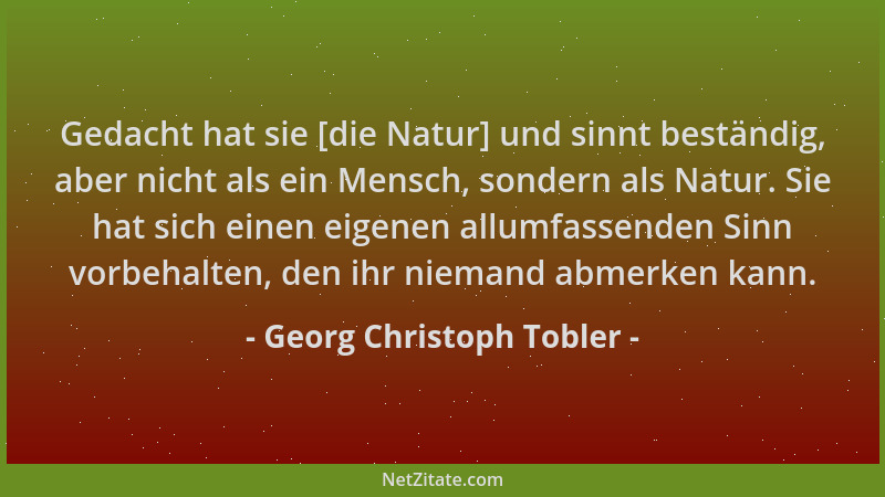Georg Christoph Tobler - Gedacht hat sie [die Natur] und sinnt beständig, aber nicht als ein Mensch, sondern als Natur. Sie...