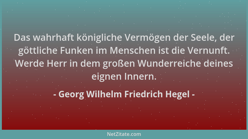 Georg Wilhelm Friedrich Hegel - Das wahrhaft königliche Vermögen der Seele, der göttliche Funken im Menschen ist die Vernun...