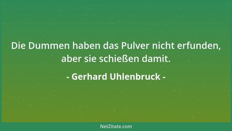 Gerhard Uhlenbruck - Die Dummen haben das Pulver nicht erfunden, aber sie schießen damit....