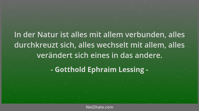 Gotthold Ephraim Lessing - In der Natur ist alles mit allem verbunden, alles durchkreuzt sich, alles wechselt mit allem, al...