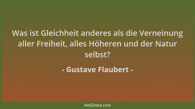 Gustave Flaubert - Was ist Gleichheit anderes als die Verneinung aller Freiheit, alles Höheren und der Natur selbst?...