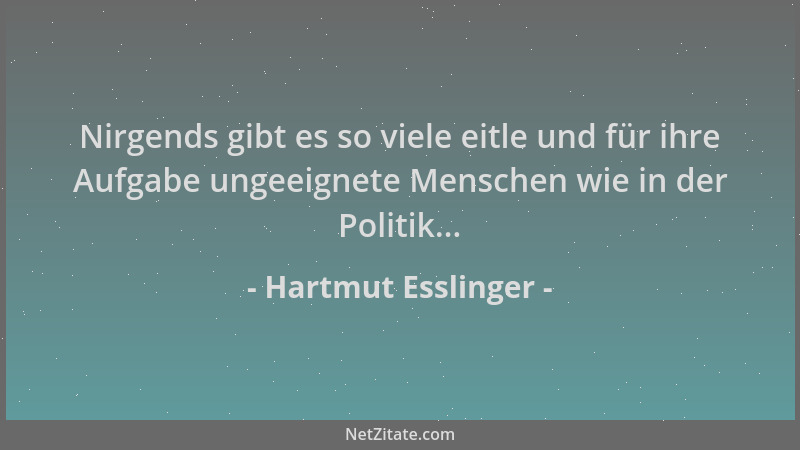 Hartmut Esslinger - Nirgends gibt es so viele eitle und für ihre Aufgabe ungeeignete Menschen wie in der Politik......