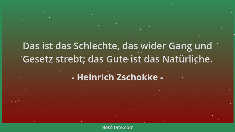 Heinrich Zschokke - Das ist das Schlechte, das wider Gang und Gesetz strebt; das Gute ist das Natürliche....