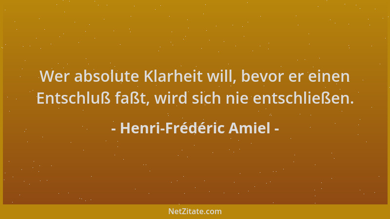 Henri-Frédéric Amiel - Wer absolute Klarheit will, bevor er einen Entschluß faßt, wird sich nie entschließen....