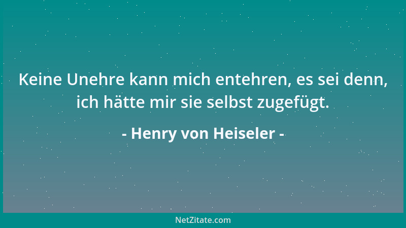 Henry von Heiseler - Keine Unehre kann mich entehren, es sei denn, ich hätte mir sie selbst zugefügt....