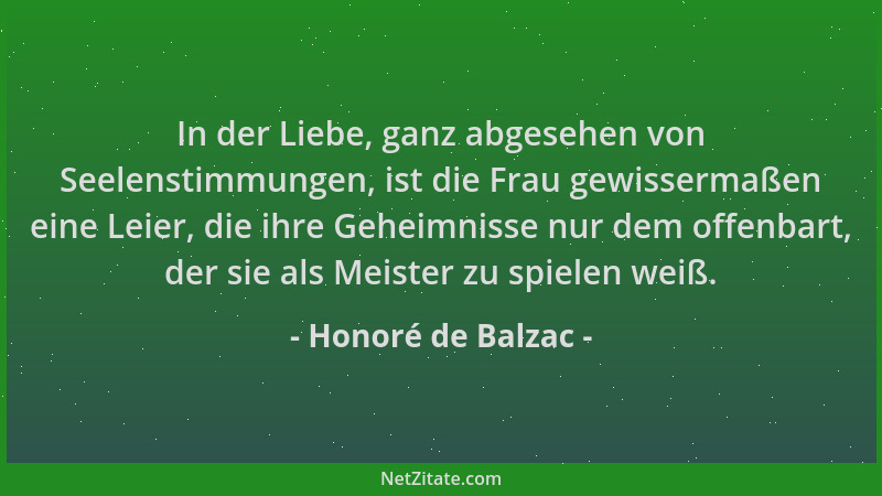 Honoré de Balzac - In der Liebe, ganz abgesehen von Seelenstimmungen, ist die Frau gewissermaßen eine Leier, die ihre Gehei...