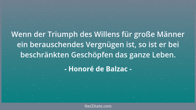 Honoré de Balzac - Wenn der Triumph des Willens für große Männer ein berauschendes Vergnügen ist, so ist er bei beschränkte...