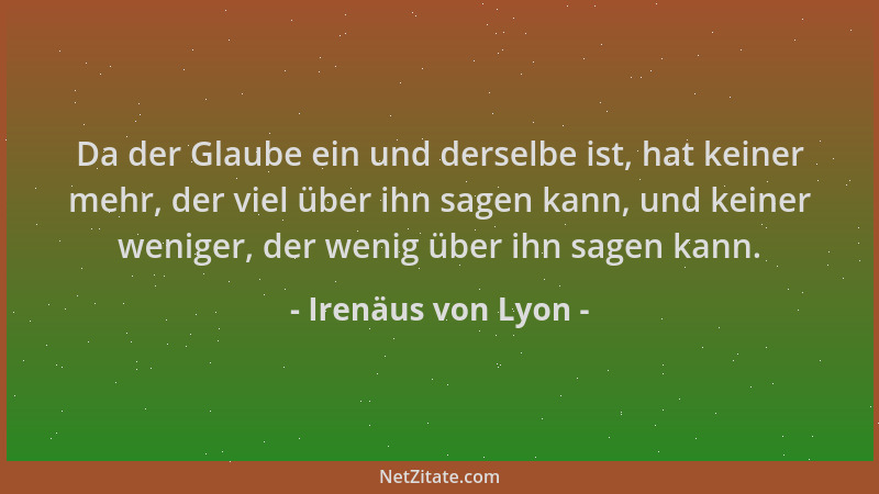 Irenäus von Lyon - Da der Glaube ein und derselbe ist, hat keiner mehr, der viel über ihn sagen kann, und keiner weniger, d...