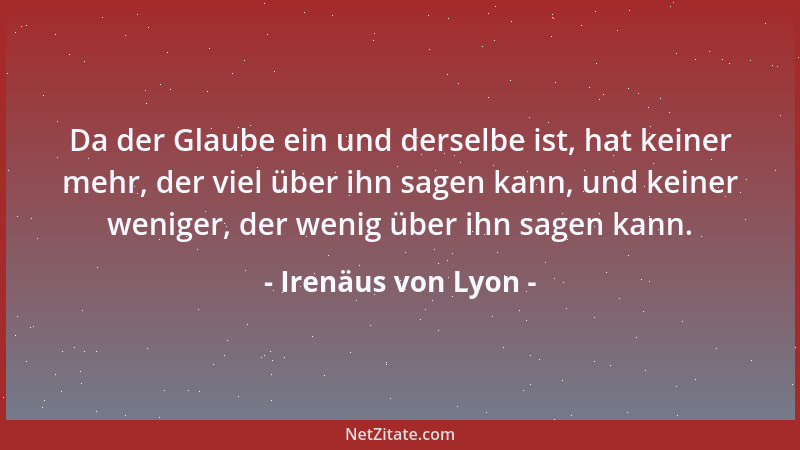 Irenäus von Lyon - Da der Glaube ein und derselbe ist, hat keiner mehr, der viel über ihn sagen kann, und keiner weniger, d...