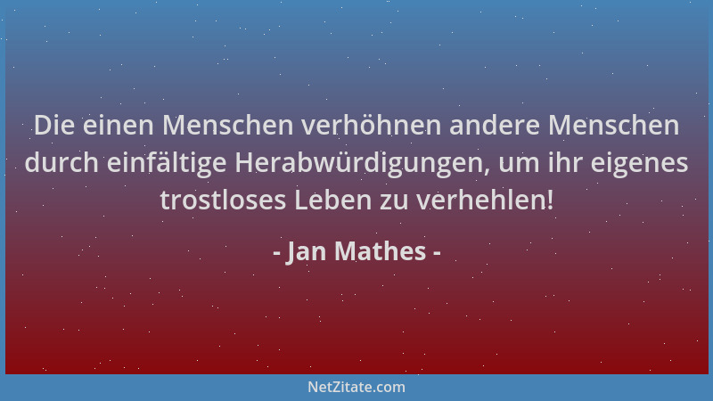 Jan Mathes - Die einen Menschen verhöhnen andere Menschen durch einfältige Herabwürdigungen, um ihr eigenes trostloses Lebe...