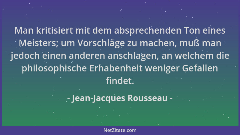Jean-Jacques Rousseau - Man kritisiert mit dem absprechenden Ton eines Meisters; um Vorschläge zu machen, muß man jedoch ei...