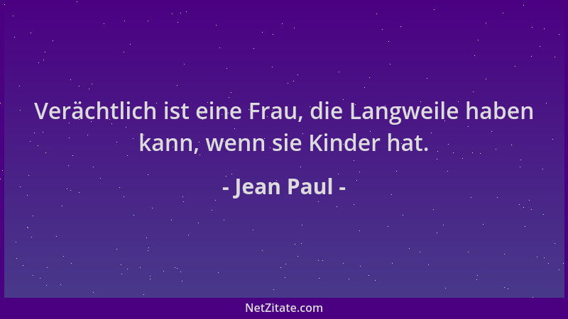 Jean Paul - Verächtlich ist eine Frau, die Langweile haben kann, wenn sie Kinder hat....