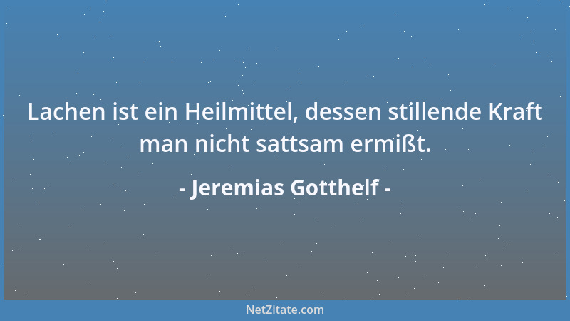 Jeremias Gotthelf - Lachen ist ein Heilmittel, dessen stillende Kraft man nicht sattsam ermißt....