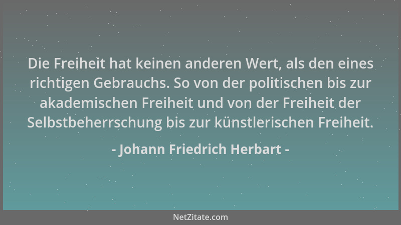 Johann Friedrich Herbart - Die Freiheit hat keinen anderen Wert, als den eines richtigen Gebrauchs. So von der politischen...
