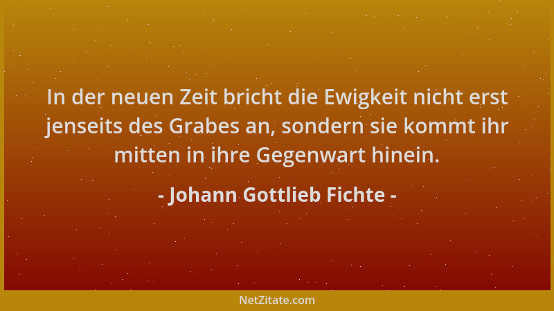 Johann Gottlieb Fichte - In der neuen Zeit bricht die Ewigkeit nicht erst jenseits des Grabes an, sondern sie kommt ihr mit...