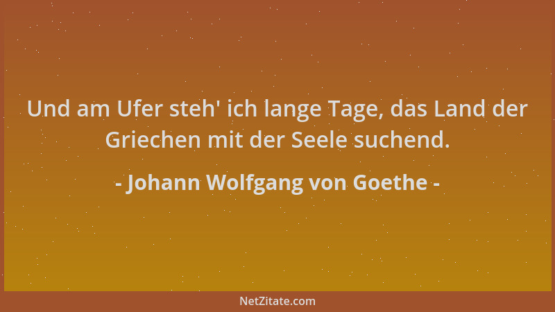 Johann Wolfgang von Goethe - Und am Ufer steh ' ich lange Tage, das Land der Griechen mit der Seele suchend....