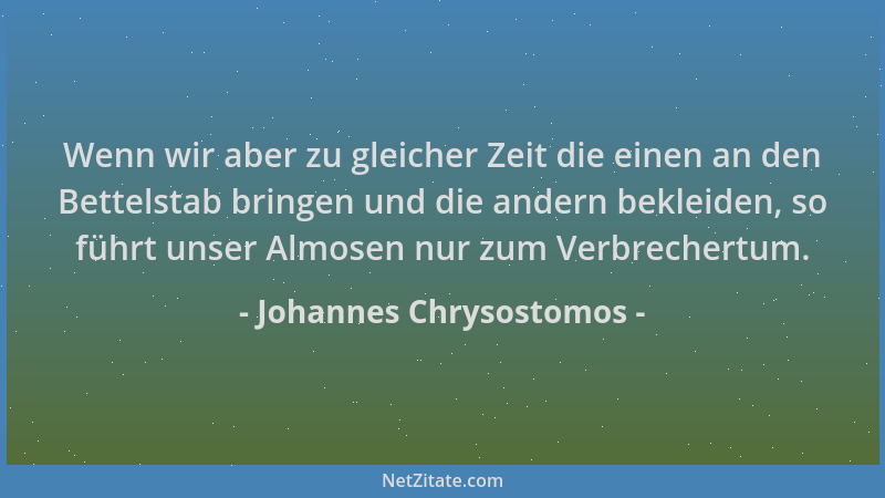 Johannes Chrysostomos - Wenn wir aber zu gleicher Zeit die einen an den Bettelstab bringen und die andern bekleiden, so füh...