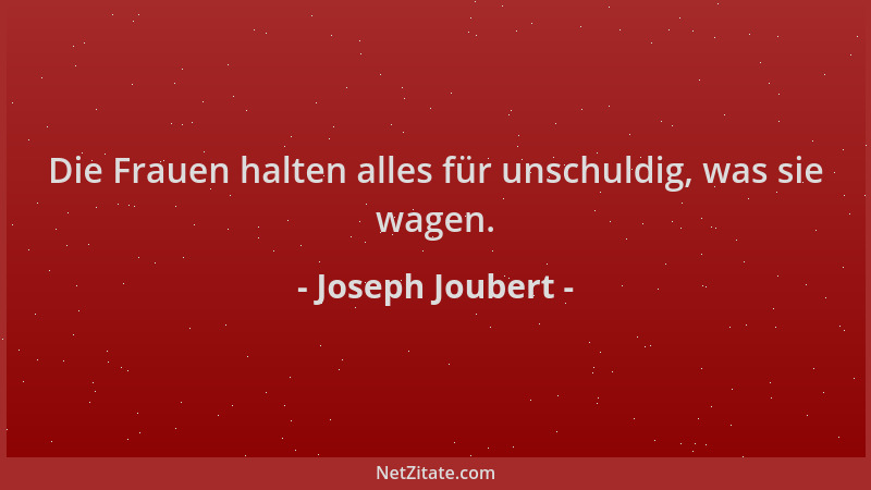 Joseph Joubert - Die Frauen halten alles für unschuldig, was sie wagen....