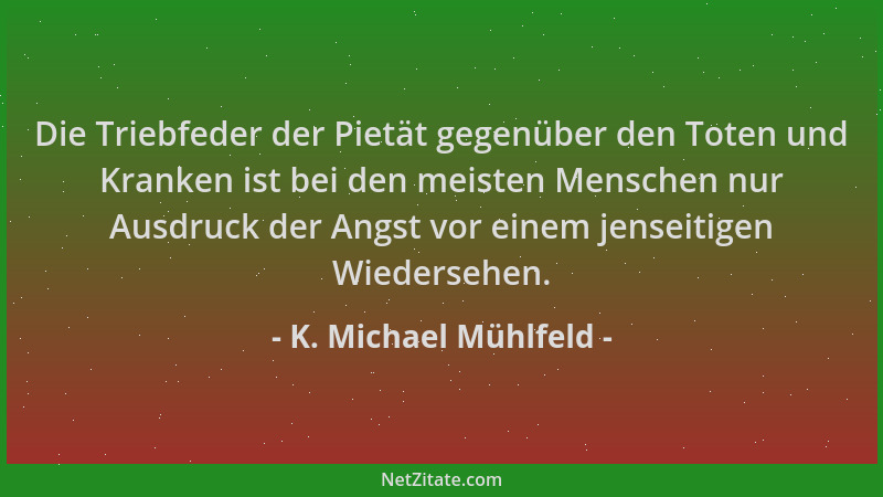 K. Michael Mühlfeld - Die Triebfeder der Pietät gegenüber den Toten und Kranken ist bei den meisten Menschen nur Ausdruck d...