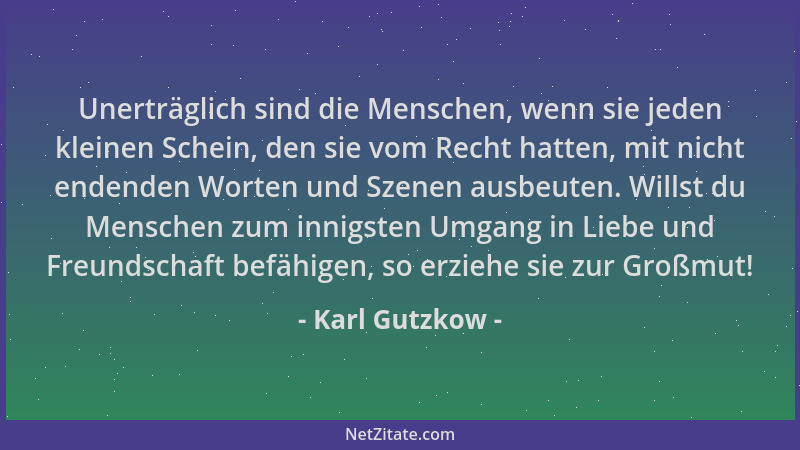 Karl Gutzkow - Unerträglich sind die Menschen, wenn sie jeden kleinen Schein, den sie vom Recht hatten, mit nicht endenden...