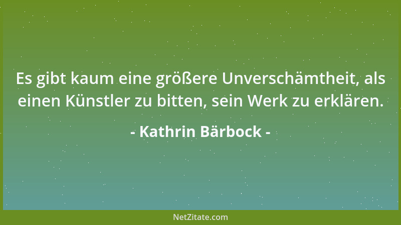 Kathrin Bärbock - Es gibt kaum eine größere Unverschämtheit, als einen Künstler zu bitten, sein Werk zu erklären....