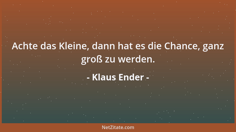 Klaus Ender - Achte das Kleine, dann hat es die Chance, ganz groß zu werden....