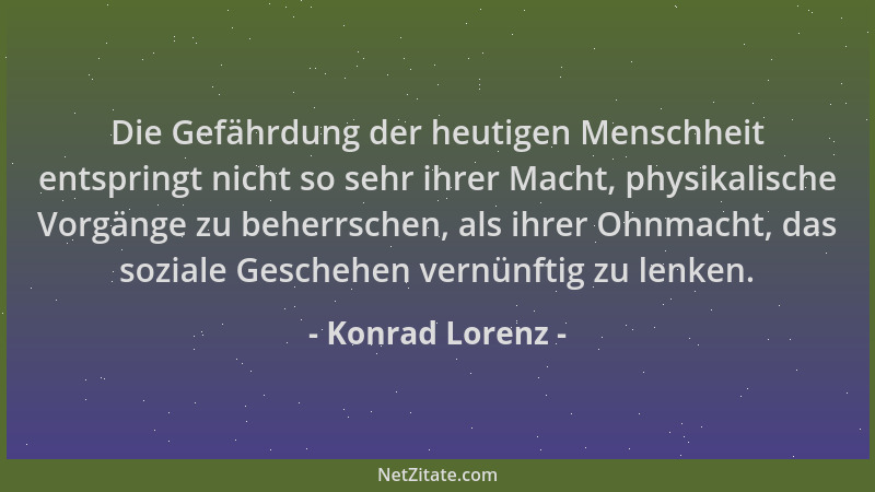 Konrad Lorenz - Die Gefährdung der heutigen Menschheit entspringt nicht so sehr ihrer Macht, physikalische Vorgänge zu behe...