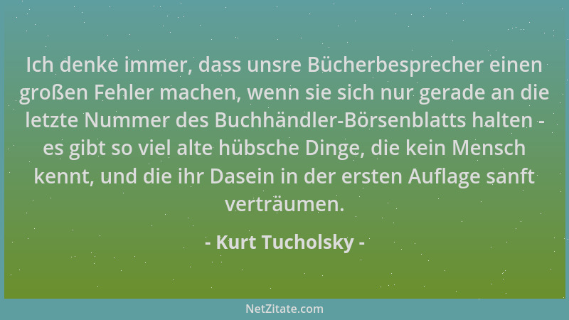 Kurt Tucholsky - Ich denke immer, dass unsre Bücherbesprecher einen großen Fehler machen, wenn sie sich nur gerade an die l...