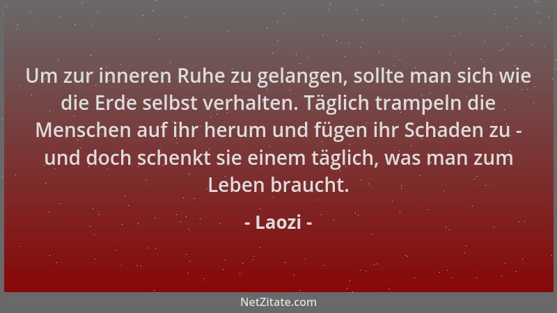 Laozi - Um zur inneren Ruhe zu gelangen, sollte man sich wie die Erde selbst verhalten. Täglich trampeln die Menschen auf i...