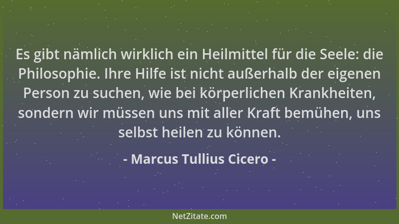Marcus Tullius Cicero - Es gibt nämlich wirklich ein Heilmittel für die Seele: die Philosophie. Ihre Hilfe ist nicht außerh...