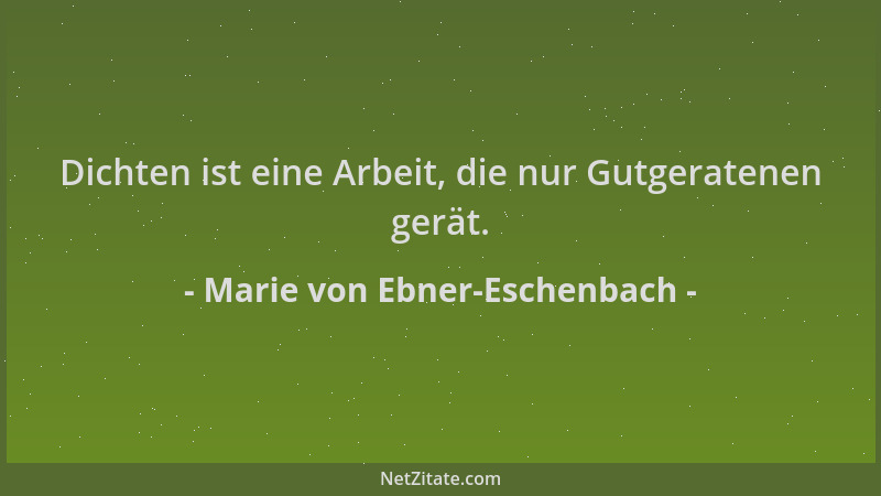 Marie von Ebner-Eschenbach - Dichten ist eine Arbeit, die nur Gutgeratenen gerät....
