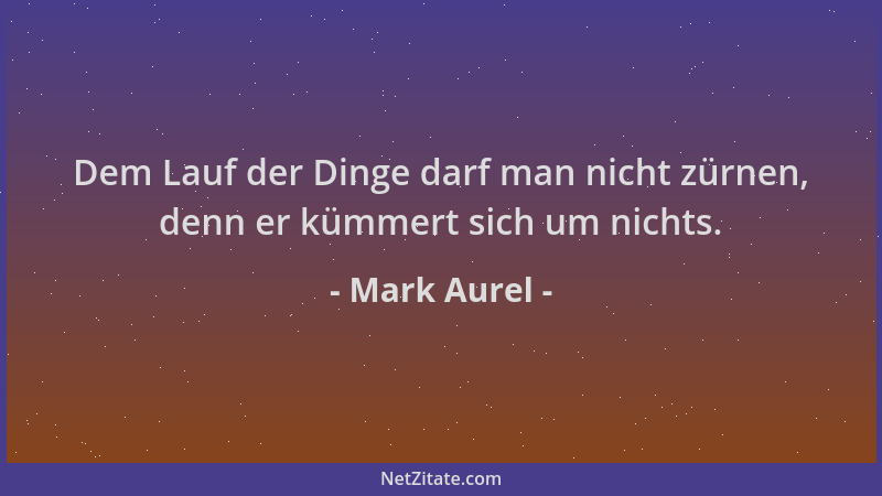 Mark Aurel - Dem Lauf der Dinge darf man nicht zürnen, denn er kümmert sich um nichts....