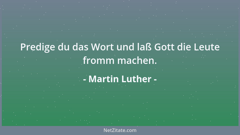 Martin Luther - Predige du das Wort und laß Gott die Leute fromm machen....