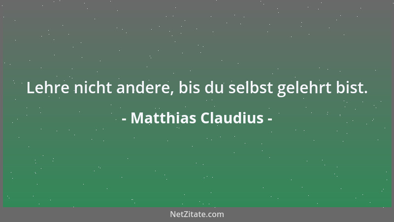 Matthias Claudius - Lehre nicht andere, bis du selbst gelehrt bist....