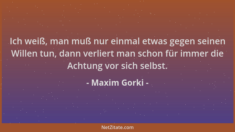 Maxim Gorki - Ich weiß, man muß nur einmal etwas gegen seinen Willen tun, dann verliert man schon für immer die Achtung vor...