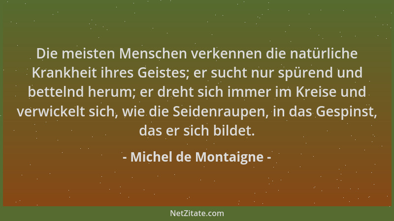Michel de Montaigne - Die meisten Menschen verkennen die natürliche Krankheit ihres Geistes; er sucht nur spürend und bette...