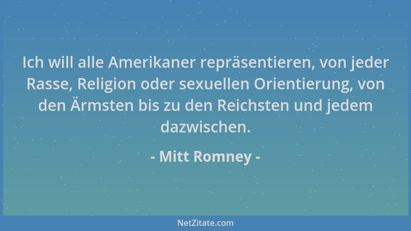 Mitt Romney - Ich will alle Amerikaner repräsentieren, von jeder Rasse, Religion oder sexuellen Orientierung, von den Ärmst...