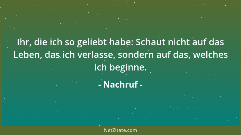 Nachruf - Ihr, die ich so geliebt habe: Schaut nicht auf das Leben, das ich verlasse, sondern auf das, welches ich beginne....