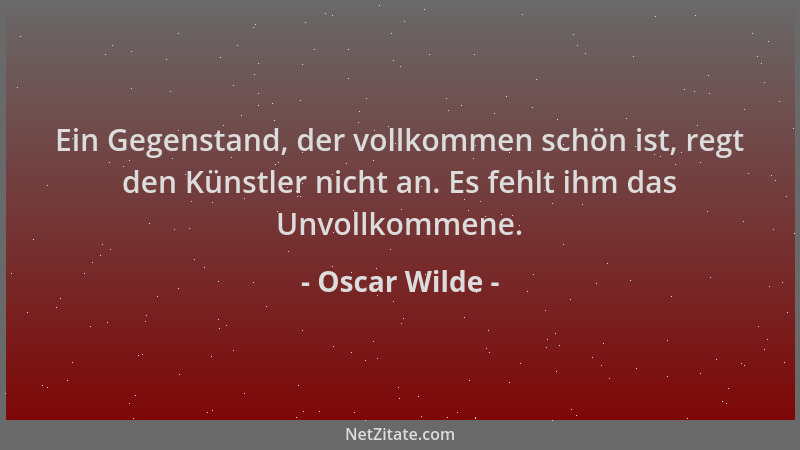 Oscar Wilde - Ein Gegenstand, der vollkommen schön ist, regt den Künstler nicht an. Es fehlt ihm das Unvollkommene....