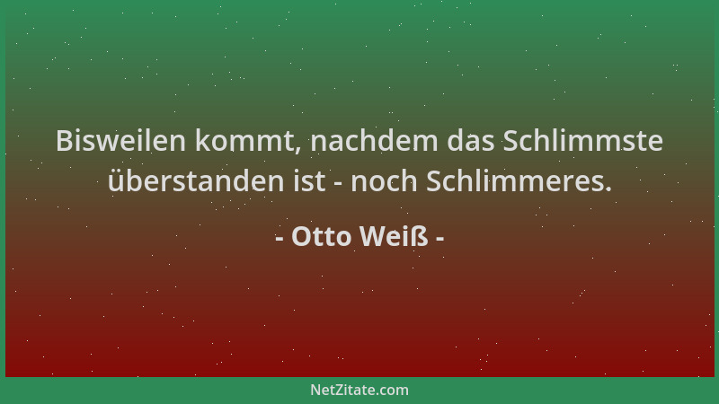Otto Weiß - Bisweilen kommt, nachdem das Schlimmste überstanden ist - noch Schlimmeres....