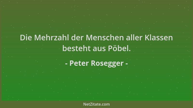 Peter Rosegger - Die Mehrzahl der Menschen aller Klassen besteht aus Pöbel....