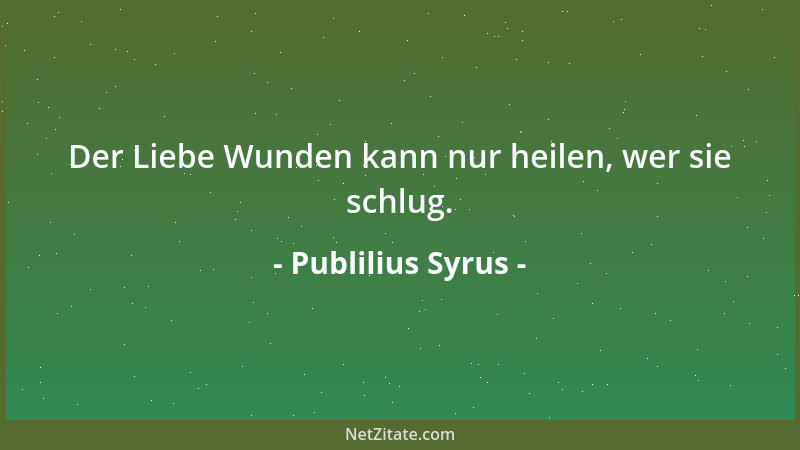Publilius Syrus - Der Liebe Wunden kann nur heilen, wer sie schlug....