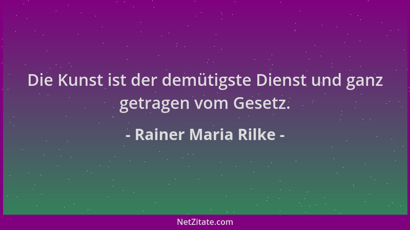 Rainer Maria Rilke - Die Kunst ist der demütigste Dienst und ganz getragen vom Gesetz....