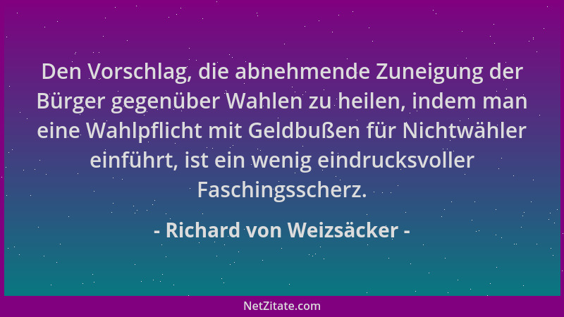 Richard von Weizsäcker - Den Vorschlag, die abnehmende Zuneigung der Bürger gegenüber Wahlen zu heilen, indem man eine Wahl...